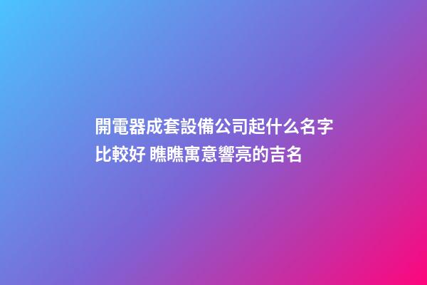 開電器成套設備公司起什么名字比較好 瞧瞧寓意響亮的吉名-第1張-公司起名-玄機派